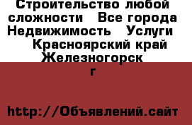 Строительство любой сложности - Все города Недвижимость » Услуги   . Красноярский край,Железногорск г.